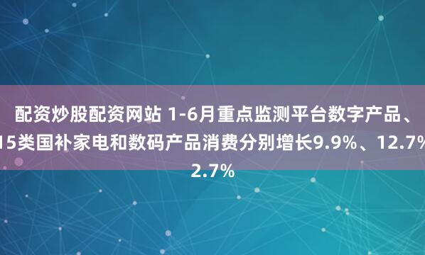 配资炒股配资网站 1-6月重点监测平台数字产品、15类国补家电和数码产品消费分别增长9.9%、12.7%