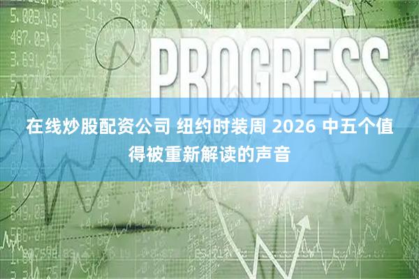 在线炒股配资公司 纽约时装周 2026 中五个值得被重新解读的声音