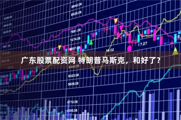 广东股票配资网 特朗普马斯克，和好了？