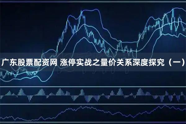 广东股票配资网 涨停实战之量价关系深度探究（一）