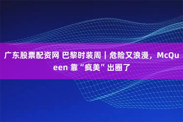 广东股票配资网 巴黎时装周｜危险又浪漫，McQueen 靠“疯美”出圈了