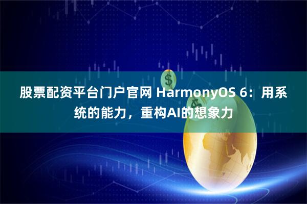 股票配资平台门户官网 HarmonyOS 6：用系统的能力，重构AI的想象力