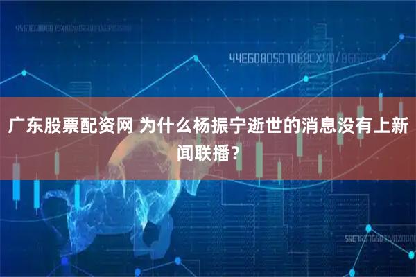 广东股票配资网 为什么杨振宁逝世的消息没有上新闻联播？