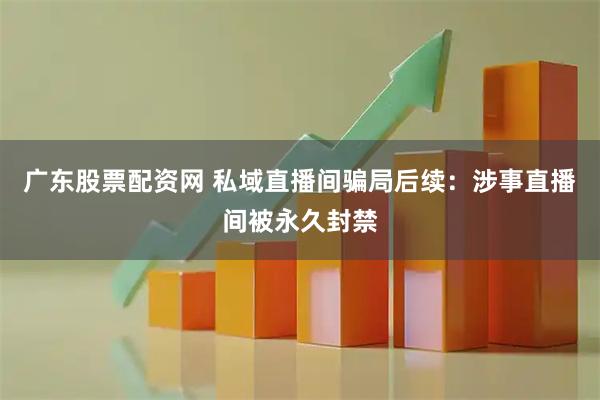 广东股票配资网 私域直播间骗局后续：涉事直播间被永久封禁