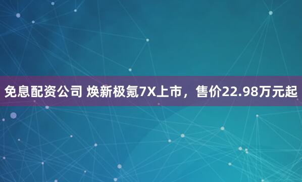 免息配资公司 焕新极氪7X上市，售价22.98万元起