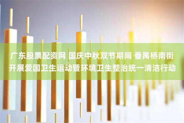 广东股票配资网 国庆中秋双节期间 番禺桥南街开展爱国卫生运动暨环境卫生整治统一清洁行动