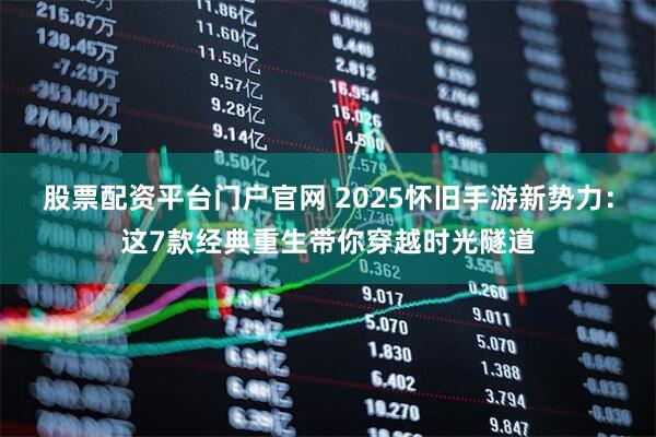 股票配资平台门户官网 2025怀旧手游新势力：这7款经典重生带你穿越时光隧道
