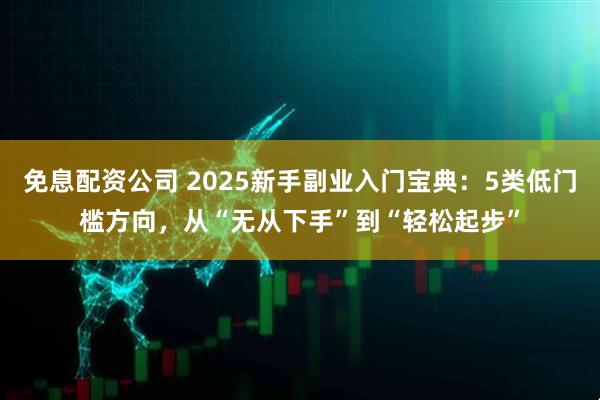 免息配资公司 2025新手副业入门宝典：5类低门槛方向，从“无从下手”到“轻松起步”