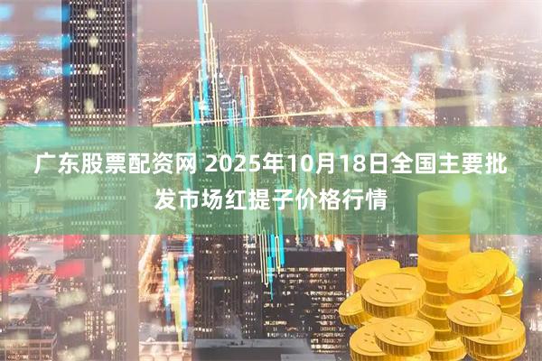 广东股票配资网 2025年10月18日全国主要批发市场红提子价格行情