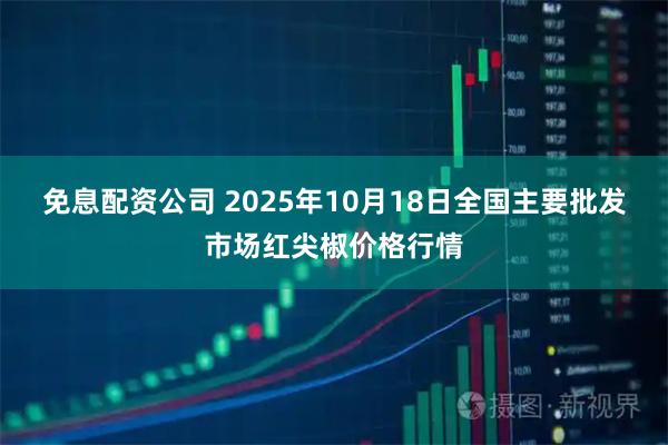 免息配资公司 2025年10月18日全国主要批发市场红尖椒价格行情