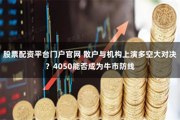 股票配资平台门户官网 散户与机构上演多空大对决？4050能否成为牛市防线