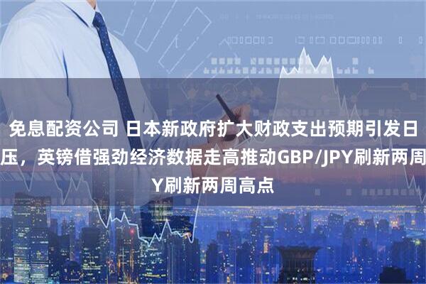 免息配资公司 日本新政府扩大财政支出预期引发日元承压，英镑借强劲经济数据走高推动GBP/JPY刷新两周高点