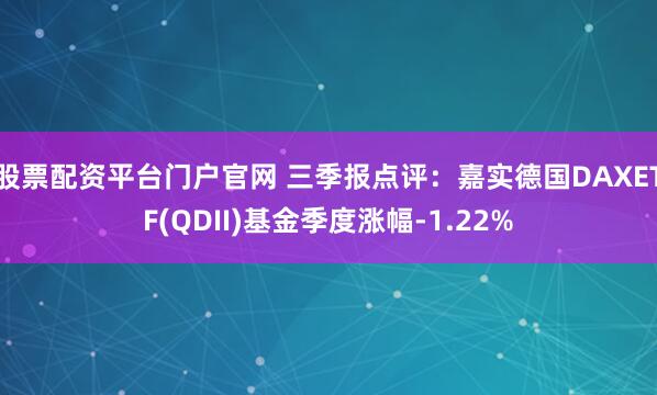 股票配资平台门户官网 三季报点评：嘉实德国DAXETF(QDII)基金季度涨幅-1.22%