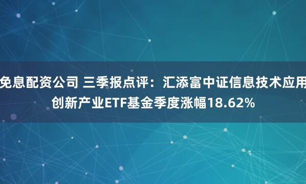免息配资公司 三季报点评：汇添富中证信息技术应用创新产业ETF基金季度涨幅18.62%