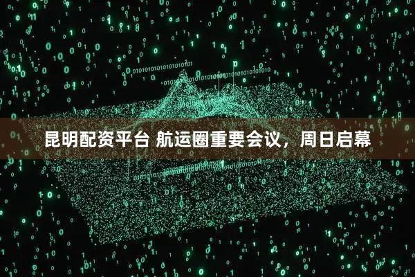 昆明配资平台 航运圈重要会议,周日启幕