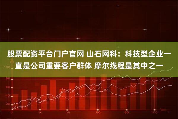 股票配资平台门户官网 山石网科：科技型企业一直是公司重要客户群体 摩尔线程是其中之一
