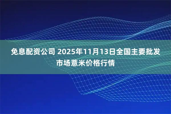 免息配资公司 2025年11月13日全国主要批发市场薏米价格行情