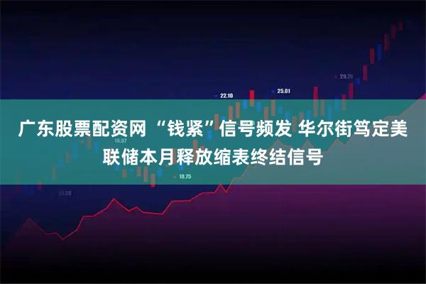 广东股票配资网 “钱紧”信号频发 华尔街笃定美联储本月释放缩表终结信号