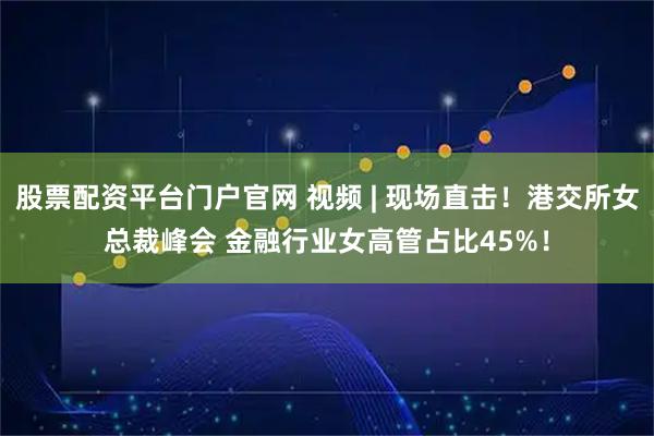 股票配资平台门户官网 视频 | 现场直击！港交所女总裁峰会 金融行业女高管占比45%！