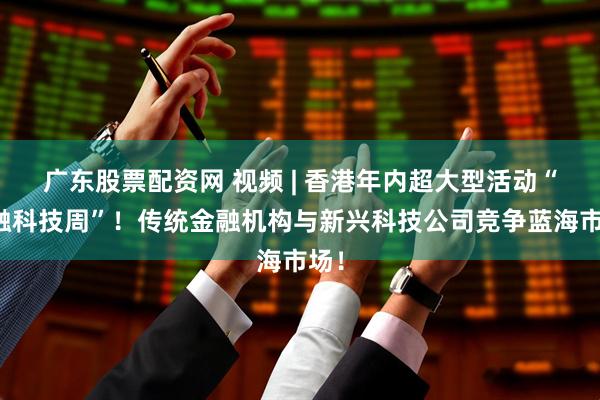 广东股票配资网 视频 | 香港年内超大型活动“金融科技周”!传统金融机构与新兴科技公司竞争蓝海市场!