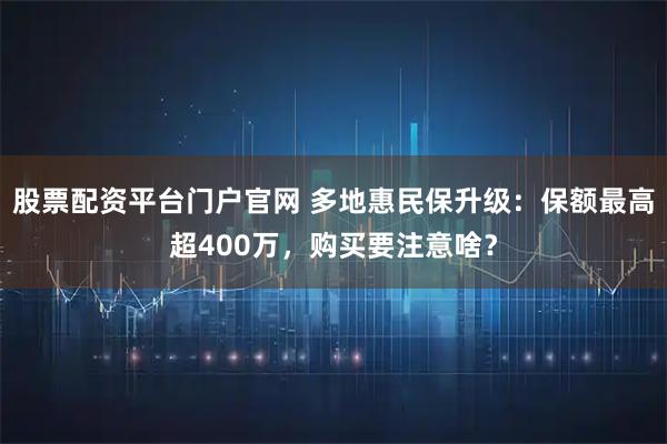 股票配资平台门户官网 多地惠民保升级：保额最高超400万，购买要注意啥？