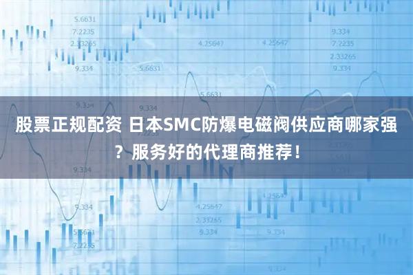 股票正规配资 日本SMC防爆电磁阀供应商哪家强？服务好的代理商推荐！