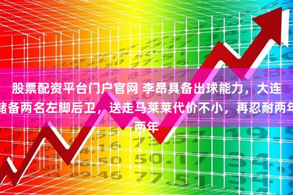 股票配资平台门户官网 李昂具备出球能力，大连储备两名左脚后卫，送走马莱莱代价不小，再忍耐两年