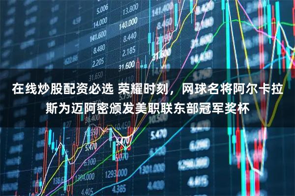 在线炒股配资必选 荣耀时刻,网球名将阿尔卡拉斯为迈阿密颁发美职联东部冠军奖杯