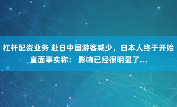 杠杆配资业务 赴日中国游客减少，日本人终于开始直面事实称： 影响已经很明显了...