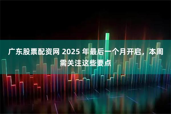 广东股票配资网 2025 年最后一个月开启，本周需关注这些要点
