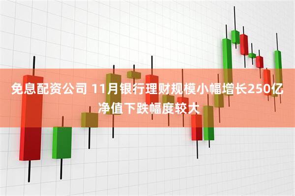 免息配资公司 11月银行理财规模小幅增长250亿 净值下跌幅度较大