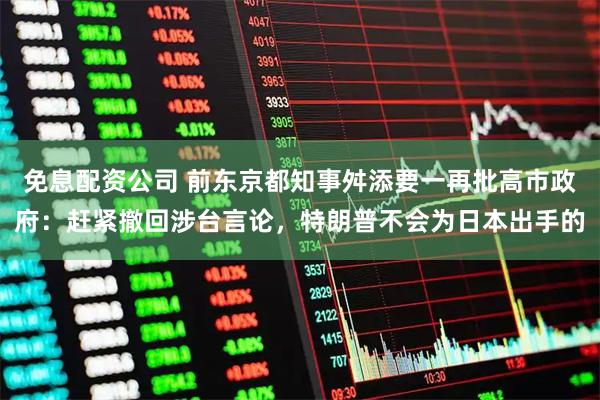 免息配资公司 前东京都知事舛添要一再批高市政府：赶紧撤回涉台言论，特朗普不会为日本出手的