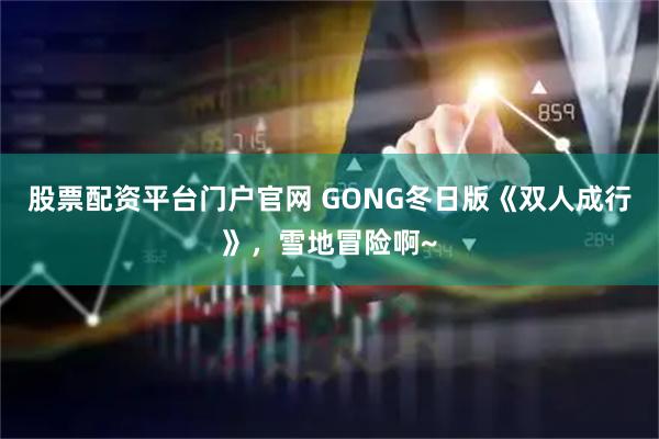 股票配资平台门户官网 GONG冬日版《双人成行》，雪地冒险啊~
