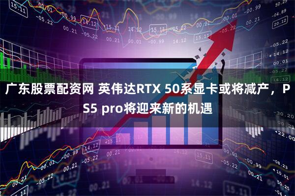 广东股票配资网 英伟达RTX 50系显卡或将减产,PS5 pro将迎来新的机遇