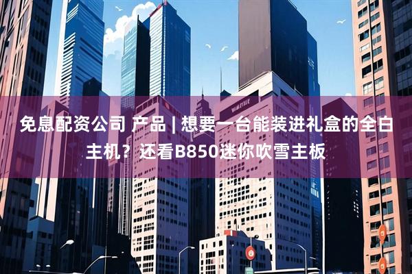 免息配资公司 产品 | 想要一台能装进礼盒的全白主机?还看B850迷你吹雪主板