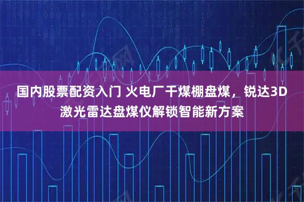 国内股票配资入门 火电厂干煤棚盘煤,锐达3D激光雷达盘煤仪解锁智能新方案