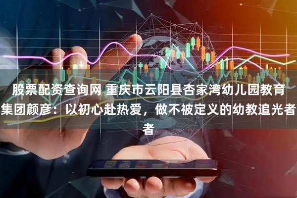 股票配资查询网 重庆市云阳县杏家湾幼儿园教育集团颜彦：以初心赴热爱，做不被定义的幼教追光者