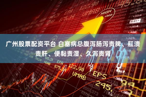 广州股票配资平台 白塞病总腹泻肠泻责脾、肛溃责肝、便黏责湿、久泻责肾