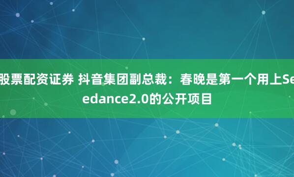 股票配资证券 抖音集团副总裁：春晚是第一个用上Seedance2.0的公开项目