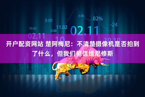 开户配资网站 楚阿梅尼：不清楚摄像机是否拍到了什么，但我们相信维尼修斯