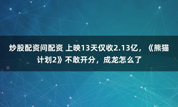 炒股配资问配资 上映13天仅收2.13亿,《熊猫计划2》不敢开分,成龙怎么了