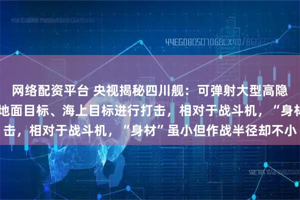 网络配资平台 央视揭秘四川舰：可弹射大型高隐身无人机，用于对敌方地面目标、海上目标进行打击，相对于战斗机，“身材”虽小但作战半径却不小