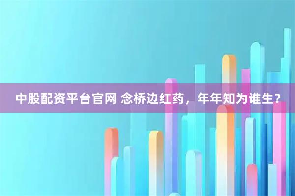 中股配资平台官网 念桥边红药，年年知为谁生？