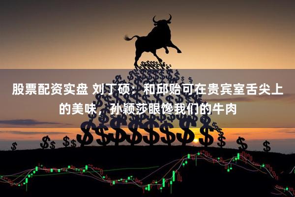 股票配资实盘 刘丁硕：和邱贻可在贵宾室舌尖上的美味，孙颖莎眼馋我们的牛肉