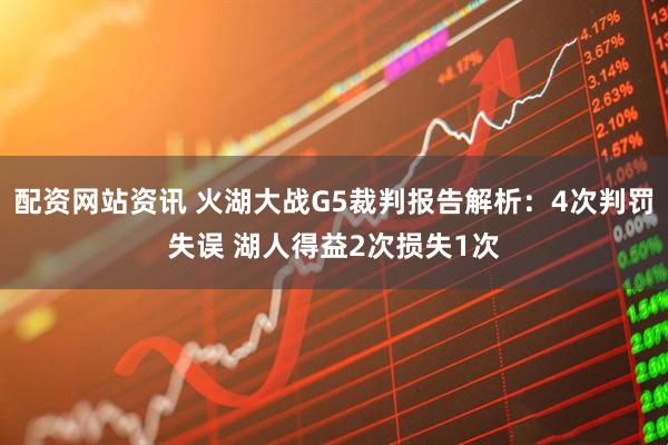 配资网站资讯 火湖大战G5裁判报告解析：4次判罚失误 湖人得益2次损失1次