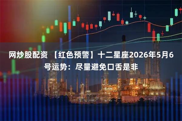 网炒股配资 【红色预警】十二星座2026年5月6号运势：尽量避免口舌是非