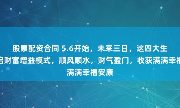 股票配资合同 5.6开始，未来三日，这四大生肖开启财富增益模式，顺风顺水，财气盈门，收获满满幸福安康