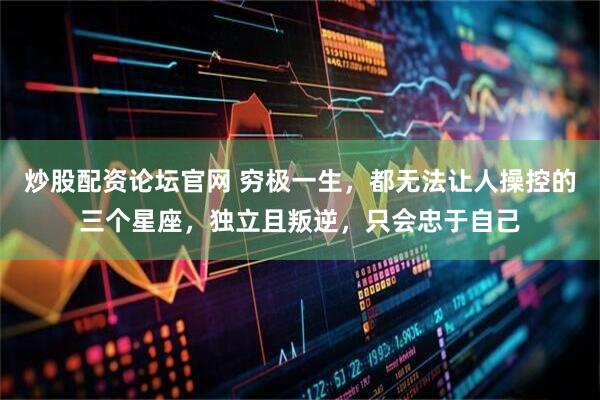 炒股配资论坛官网 穷极一生，都无法让人操控的三个星座，独立且叛逆，只会忠于自己