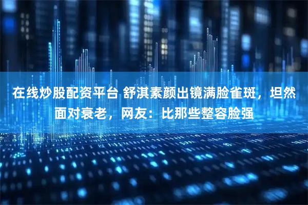 在线炒股配资平台 舒淇素颜出镜满脸雀斑，坦然面对衰老，网友：比那些整容脸强