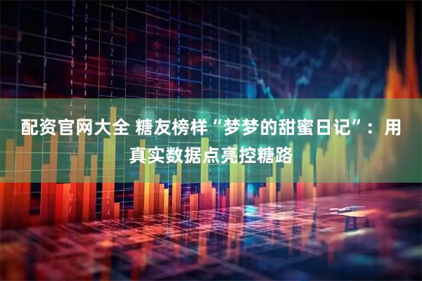 配资官网大全 糖友榜样“梦梦的甜蜜日记”：用真实数据点亮控糖路